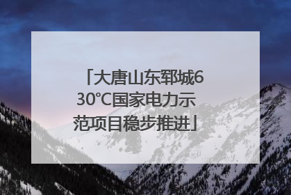 大唐山东郓城630℃国家电力示范项目稳步推进