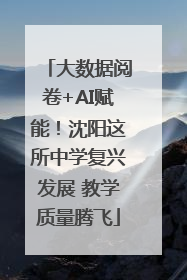 大数据阅卷+AI赋能！沈阳这所中学复兴发展 教学质量腾飞