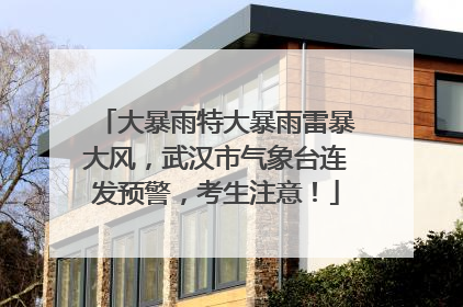 大暴雨特大暴雨雷暴大风，武汉市气象台连发预警，考生注意！