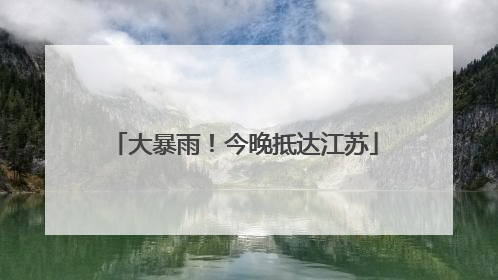 大暴雨！今晚抵达江苏
