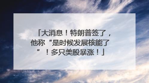 大消息！特朗普签了，他称“是时候发展核能了”！多只美股暴涨！