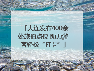大连发布400余处旅拍点位 助力游客轻松“打卡”