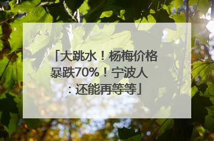 大跳水！杨梅价格暴跌70%！宁波人：还能再等等