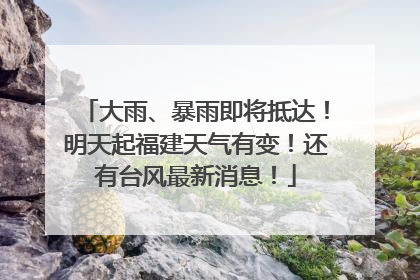大雨、暴雨即将抵达！明天起福建天气有变！还有台风最新消息！