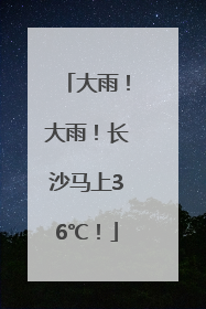 大雨！大雨！长沙马上36℃！