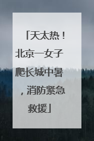 天太热！北京一女子爬长城中暑，消防紧急救援