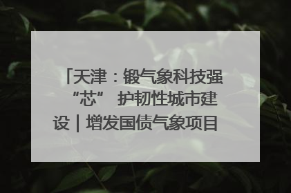 天津：锻气象科技强“芯” 护韧性城市建设｜增发国债气象项目落地见效系列报道