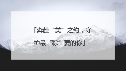 奔赴“美”之约，守护最“粽”要的你