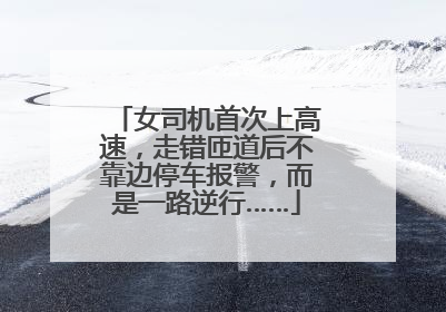 女司机首次上高速，走错匝道后不靠边停车报警，而是一路逆行……