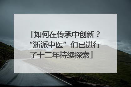 如何在传承中创新？“浙派中医”们已进行了十三年持续探索