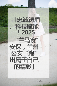 忠诚铸盾、科技赋能！2025“兰马赛”安保，兰州公安“跑”出属于自己的精彩
