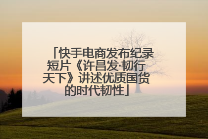 快手电商发布纪录短片《许昌发·韧行天下》讲述优质国货的时代韧性