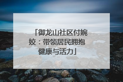 御龙山社区付婉姣：带领居民拥抱健康与活力