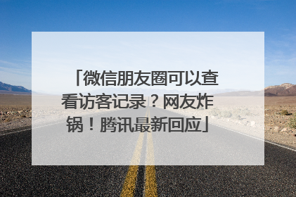 微信朋友圈可以查看访客记录？网友炸锅！腾讯最新回应