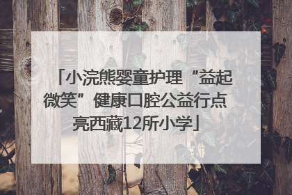 小浣熊婴童护理“益起微笑”健康口腔公益行点亮西藏12所小学