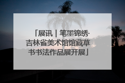 展讯｜笔墨锦绣·吉林省美术馆馆藏草书书法作品展开展