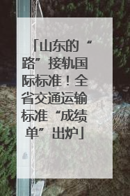 山东的“路”接轨国际标准！全省交通运输标准“成绩单”出炉