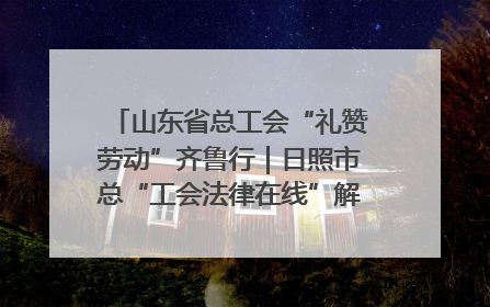 山东省总工会“礼赞劳动”齐鲁行｜日照市总“工会法律在线”解决职工愁“薪”事