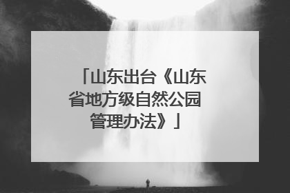 山东出台《山东省地方级自然公园管理办法》