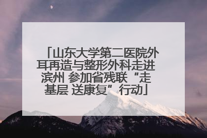 山东大学第二医院外耳再造与整形外科走进滨州 参加省残联“走基层 送康复”行动