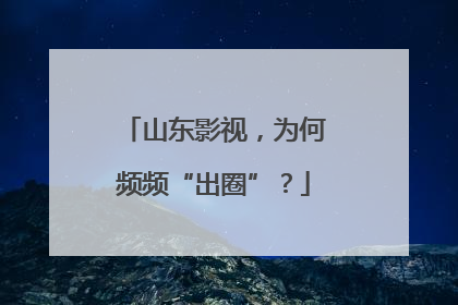 山东影视，为何频频“出圈”？