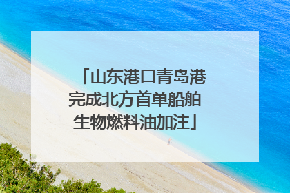山东港口青岛港完成北方首单船舶生物燃料油加注