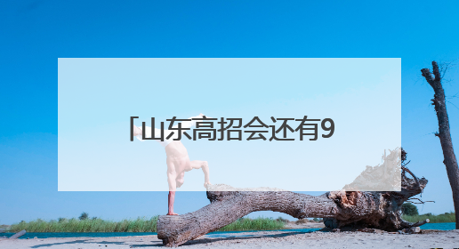 山东高招会还有9天举办，今年为考生带来四大惊喜