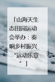山海天生态田园运动会举办：奏响乡村振兴“运动乐章”