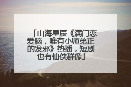 山海星辰《满门恋爱脑，唯有小师弟正的发邪》热播，短剧也有仙侠群像