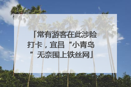 常有游客在此涉险打卡，宜昌“小青岛”无奈围上铁丝网