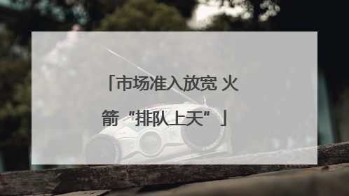 市场准入放宽 火箭“排队上天”