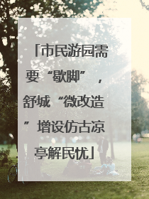市民游园需要“歇脚”，舒城“微改造”增设仿古凉亭解民忧