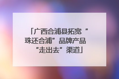 广西合浦县拓宽“珠还合浦”品牌产品“走出去”渠道