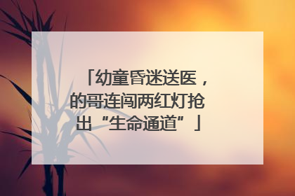 幼童昏迷送医，的哥连闯两红灯抢出“生命通道”
