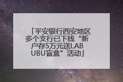 平安银行西安地区多个支行已下线“新户存5万元送LABUBU盲盒”活动