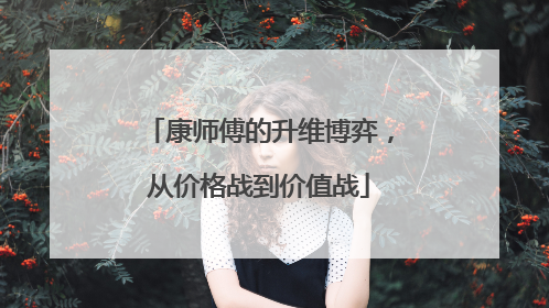 康师傅的升维博弈，从价格战到价值战