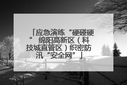 应急演练“硬碰硬” 绵阳高新区（科技城直管区）织密防汛“安全网”
