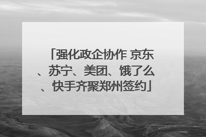 强化政企协作 京东、苏宁、美团、饿了么、快手齐聚郑州签约