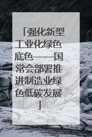 强化新型工业化绿色底色——国常会部署推进制造业绿色低碳发展