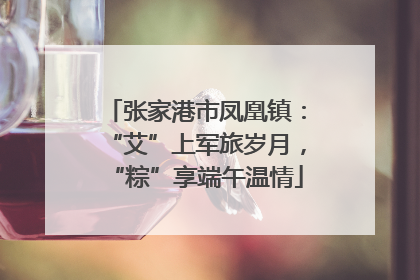 张家港市凤凰镇：“艾”上军旅岁月，“粽”享端午温情