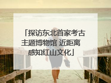 探访东北首家考古主题博物馆 近距离感知红山文化