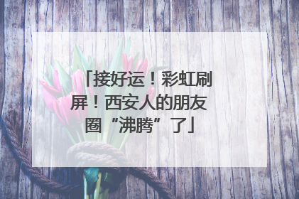 接好运！彩虹刷屏！西安人的朋友圈“沸腾”了