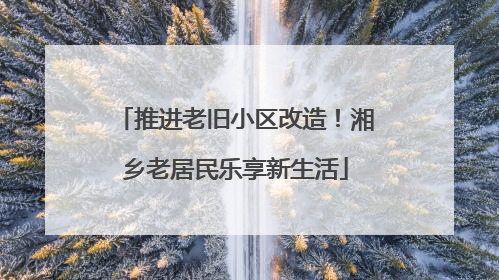 推进老旧小区改造！湘乡老居民乐享新生活