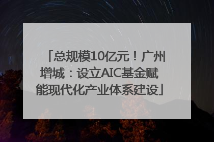 总规模10亿元！广州增城：设立AIC基金赋能现代化产业体系建设