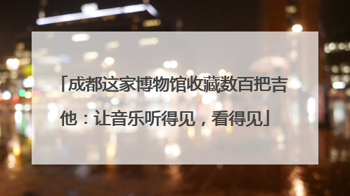 成都这家博物馆收藏数百把吉他：让音乐听得见，看得见