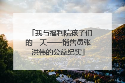 我与福利院孩子们的一天——销售员张洪伟的公益纪实
