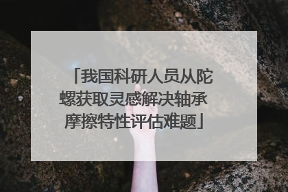 我国科研人员从陀螺获取灵感解决轴承摩擦特性评估难题