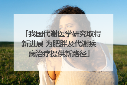 我国代谢医学研究取得新进展 为肥胖及代谢疾病治疗提供新路径