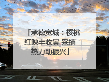 承德宽城：樱桃红映丰收景 采摘热力助振兴
