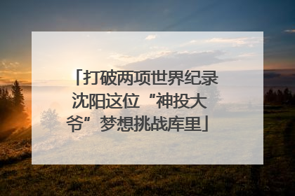 打破两项世界纪录 沈阳这位“神投大爷”梦想挑战库里